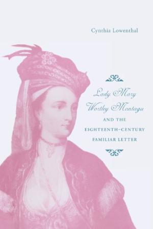 CYNTHIA LOWENTHAL - Lady Mary Wortley Montagu And The Eighteenth-Century Familiar Letter