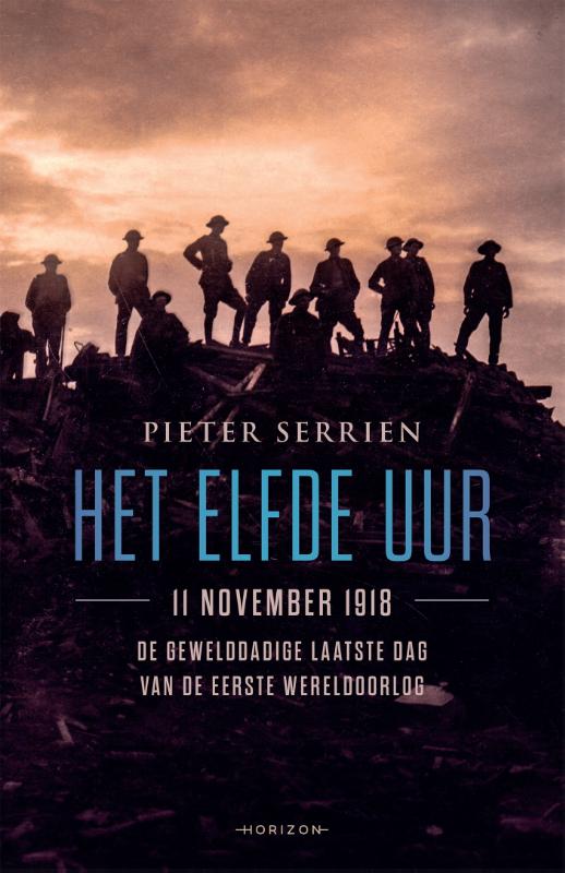 PIETER SERRIEN - Het elfde uur. 11 november 1918, de gewelddadige laatste dag van de Eerste Wereldoorlog