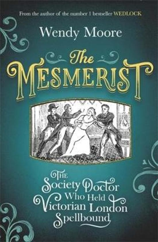 WENDY MOORE - The Mesmerist. The Society Doctor Who Held Victorian London Spellbound