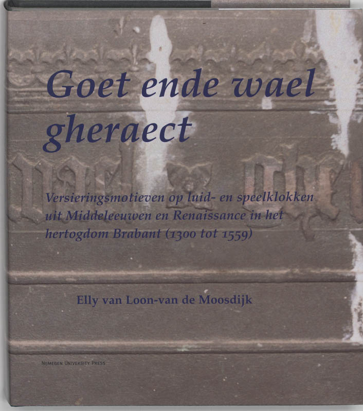 E. VAN LOON-VAN DE MOOSDIJK - Goet ende wael gheraect. Versieringsmotieven op luid- en speelklokken uit de Middeleeuwen en Renaissance in het hertogdom Brabant (1300 tot 1559)