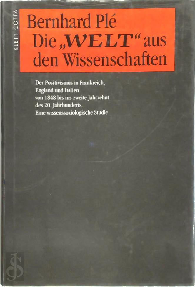 BERNHARD PL - Die Welt aus den Wissenschaften. Der Positivismus in Frankreich, England und Italien von 1848 bis ins zweite Jahrzehnt des 20. Jahrhunderts