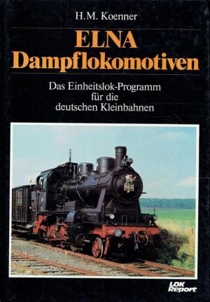 Hans M. Koenner - ELNA-Dampflokomotiven. Das Einheitslok-Programm fr die deutschen Kleinbahnen