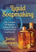 JACKIE THOMPSON - Liquid Soapmaking: Tips, Techniques and Recipes for Creating All Manner of Liquid and Soft Soap Naturally!