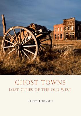 THOMSEN, CLINT - Ghost Towns. Lost Cities of the Old West