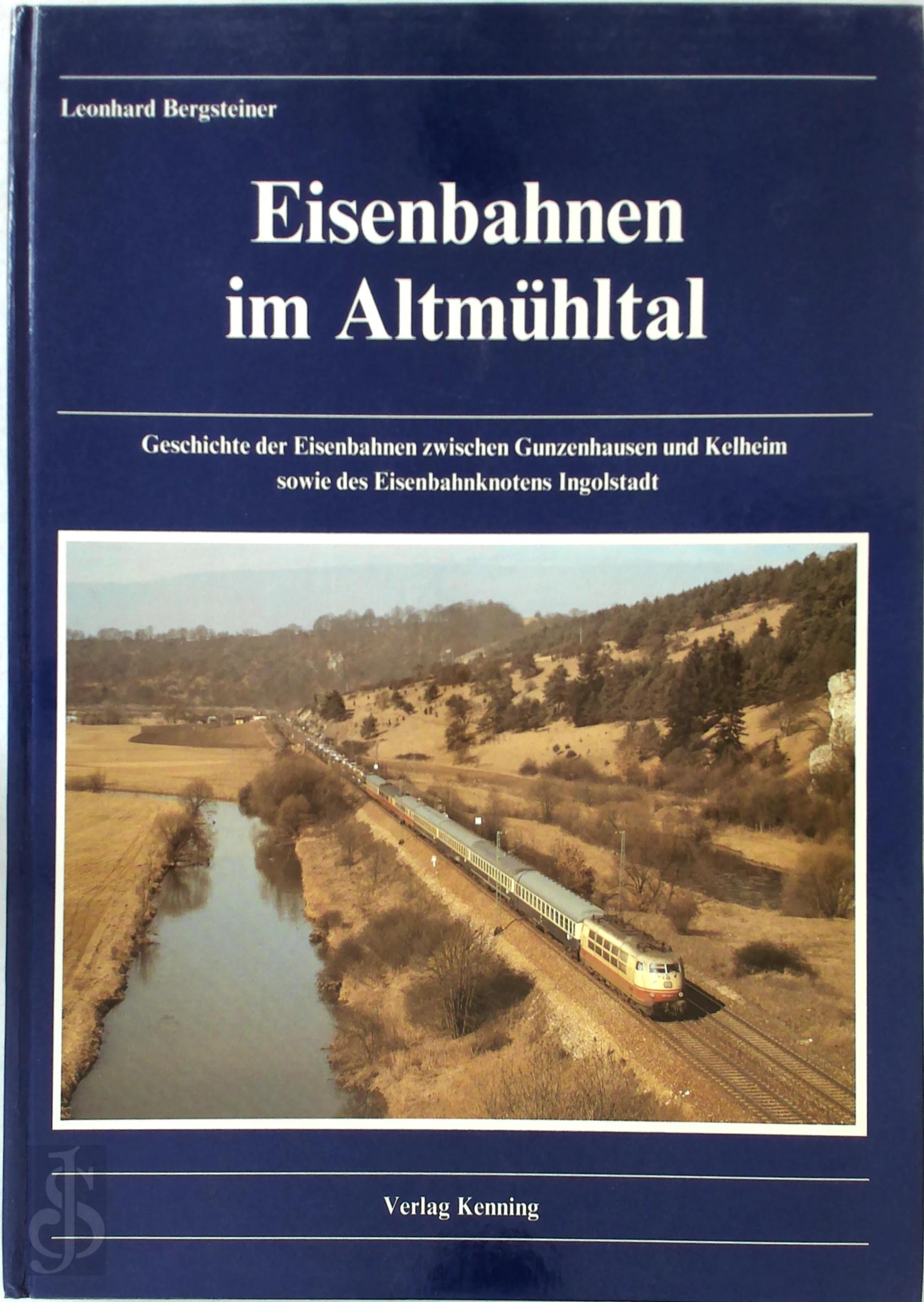 Leonhard Bergsteiner - Eisenbahnen im Altmhltal. Geschichte der Eisenbahnen zwischen Gunzenhausen und Kelheim sowie des Eisenbahnknotens Ingolstadt