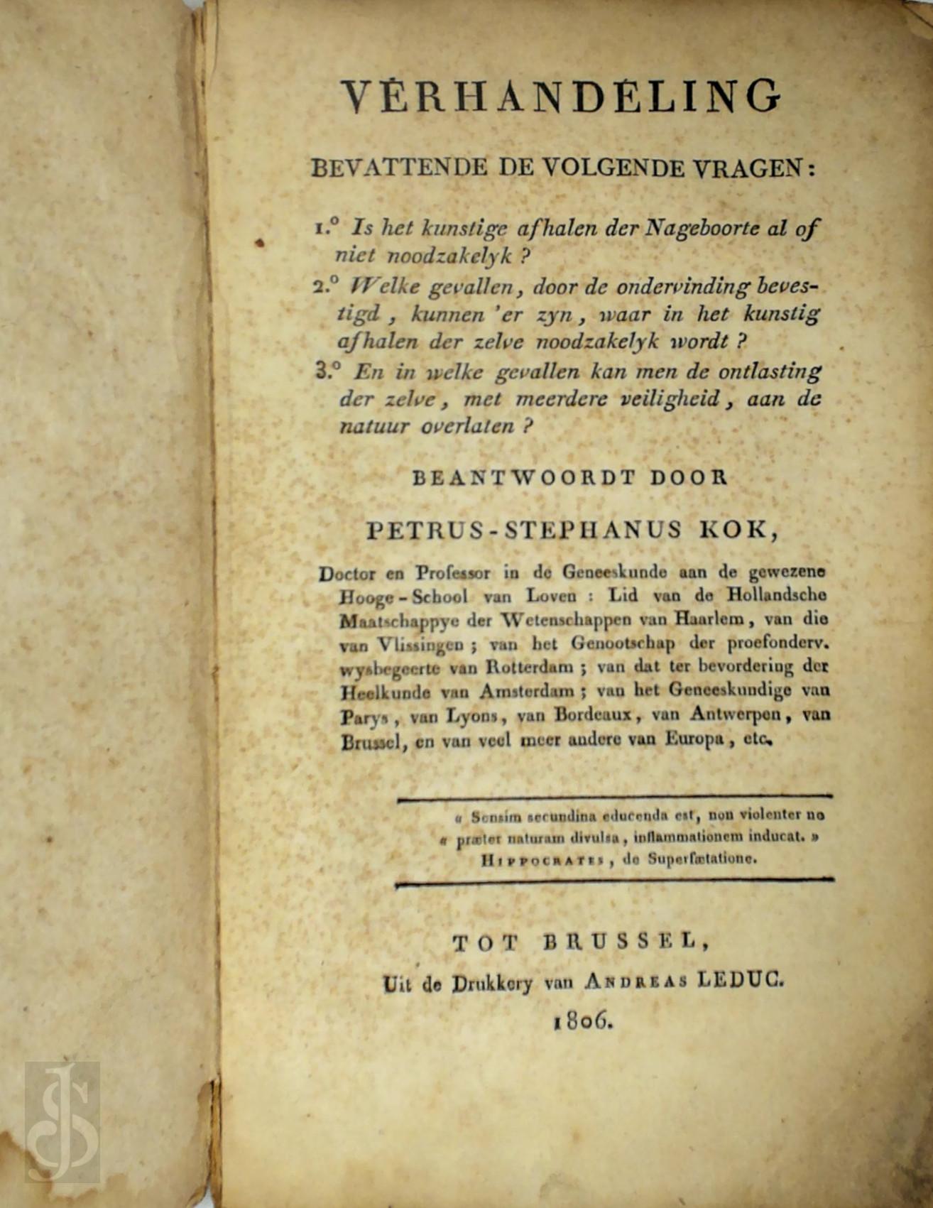 Petrus Stephanus Kok 263354 - Verhandeling bevattende de volgende vragen: 1. Is het kunstige afhalen der nageboorte al of niet noodzakelyk? 2. Welke gevallen, door de ondervinding bevestigd, kunnen 'er zyn, waar in het kunstig afhalen der zelve noodzakelyk wordt? 3. En in welke gevall