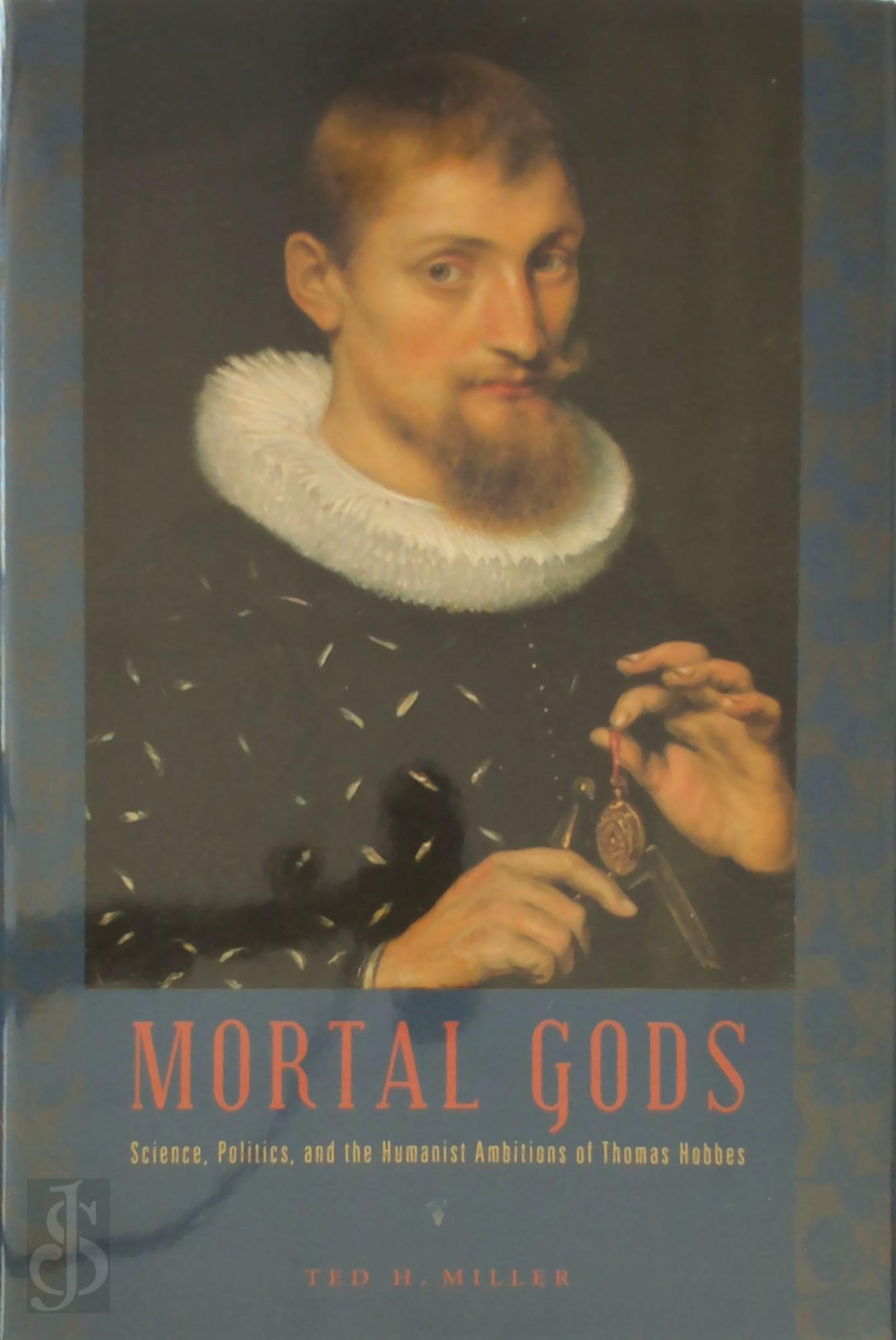 Ted H. Miller - Mortal Gods. Science, Politics, and the Humanist Ambitions of Thomas Hobbes