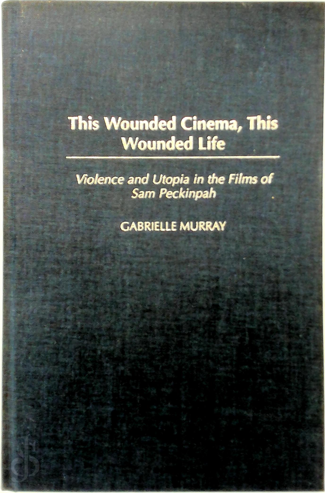 Gabrielle Murray - This Wounded Cinema, this Wounded Life. Violence and Utopia in the Films of Sam Peckinpah