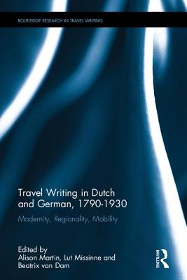 Alison E. Martin [Ed.] , Lut Missinne [Ed.] , Beatrix van Dam [Ed.] - Travel Writing in Dutch and German 1790-1930. Modernity, Regionality, Mobility