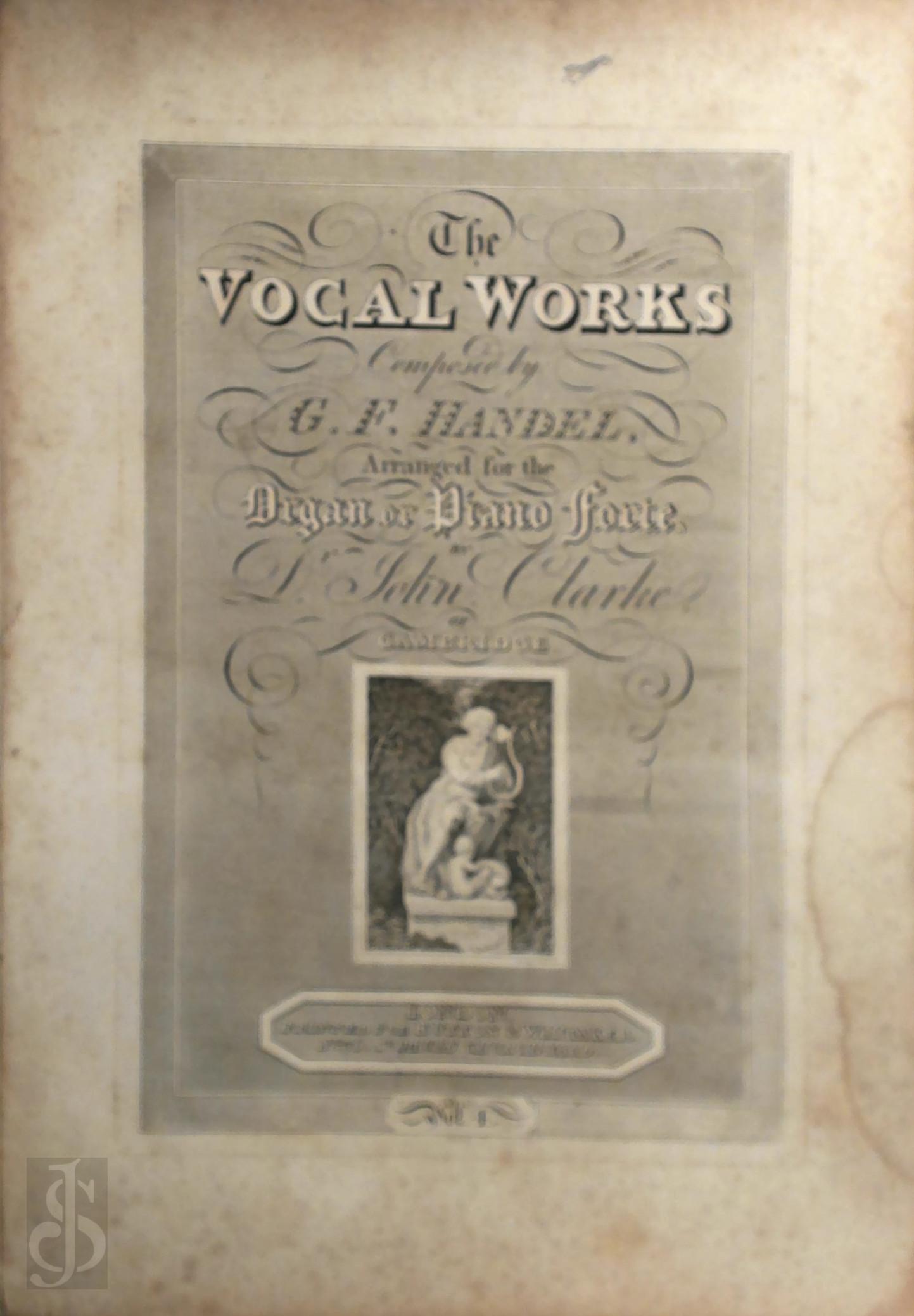 John Clarke 59279 - The Vocal Works Composed By G. F. Handel, Arranged For The Organ Or Piano-Forte. [bound with] L'Allegro ed il Pensieroso and Alexander's Feast, composed by G F Handel, arranged for the organ or piano-forte by Dr John Clarke of Cambridge.