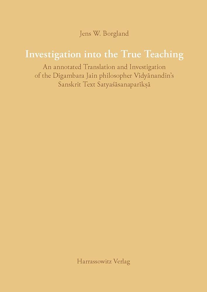 Borgland, Jens W. - Investigation into the True Teaching. An annotated Translation and Investigation of the Digambara Jain philosopher Vidyanandin's Sanskrit Text Satyasasanaparika