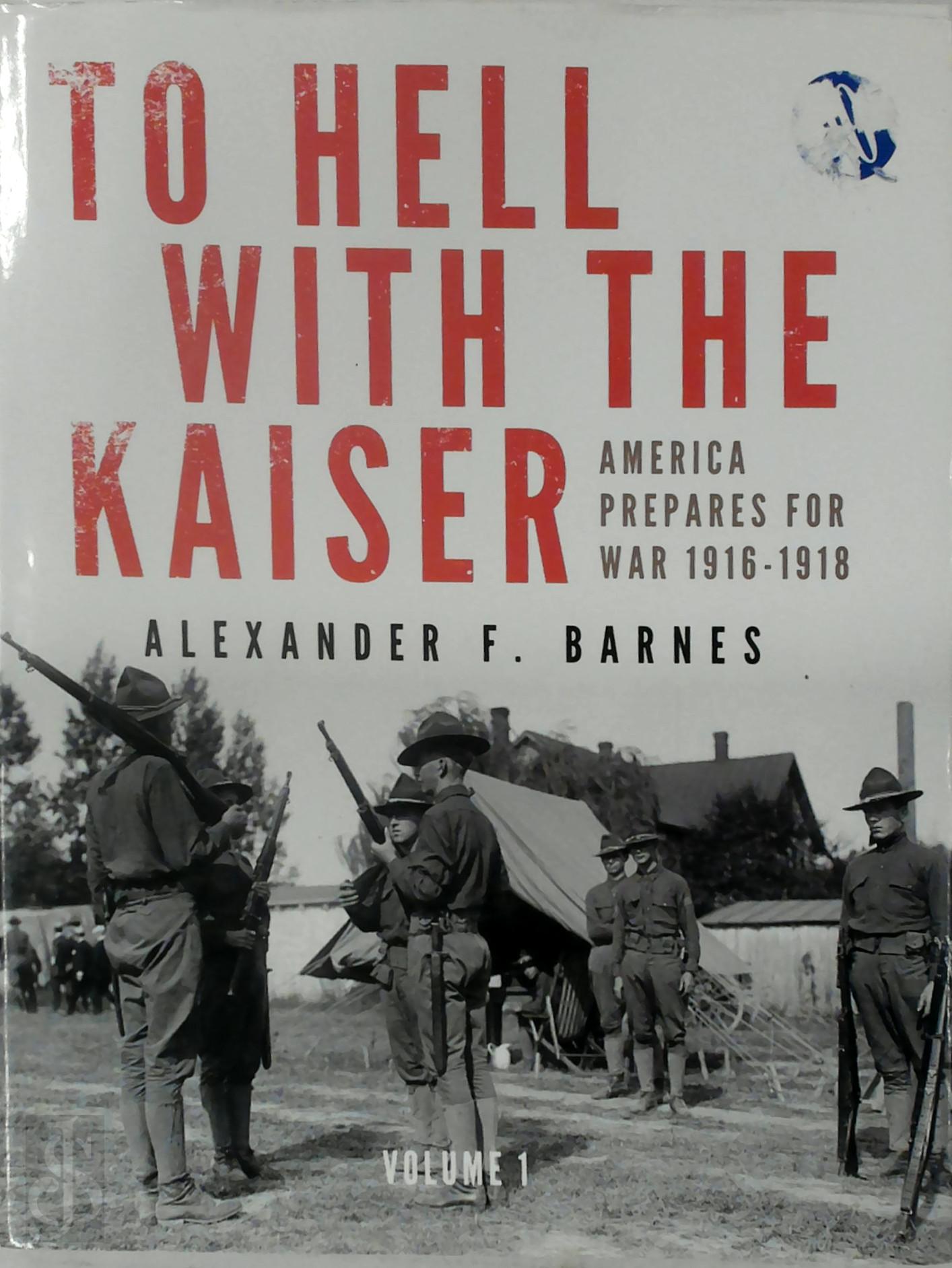 Barnes, Alexander F. - To Hell with the Kaiser, Vol. I. America Prepares for War, 1916-1918