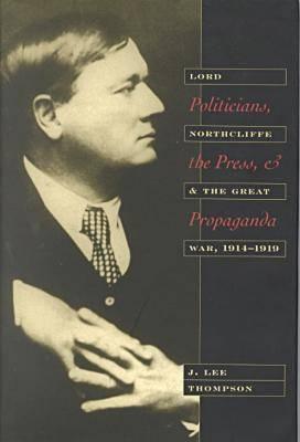 THOMPSON, J. LEE - Politicians, the Press, and Propaganda. Lord Northcliffe and the Great War, 1914-1919