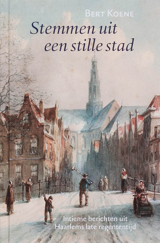 BERT KOENE - Stemmen uit een stille stad. Intieme berichten uit Haarlems late regententijd