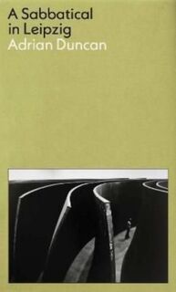 A Sabbatical in Leipzig: Shortlisted for the 2021 Kerry Group Irish Novel of the Year - Adrian Duncan (ISBN 9781788169707)