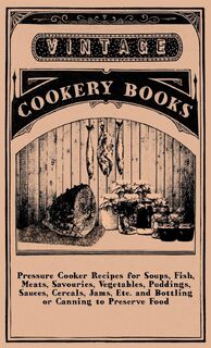 Pressure Cooker Recipes For Soups, Fish, Meats, Savouries, Vegetables, Puddings, Sauces, Cereals, Jams, Etc. And Bottling Or Canning To Preserve Food - anon. (ISBN 9781445513744)
