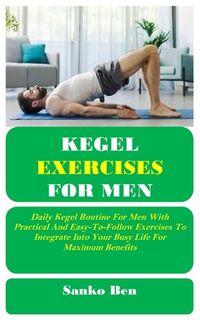 Kegel Exercises for Men: Daily Kegel Routine For Men With Practical And Easy-To-Follow Exercises To Integrate Into Your Busy Life For Maximum Benefits - Sanko Ben (ISBN 9798305385670)