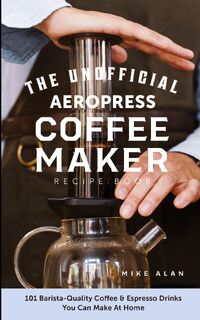 The Unofficial Aeropress Coffee Maker Recipe Book - Mike Alan (ISBN 9781949314564)