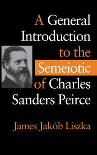A General Introduction to the Semiotic of Charles Sanders Peirce - James Jakob Liszka (ISBN 9780253330475)