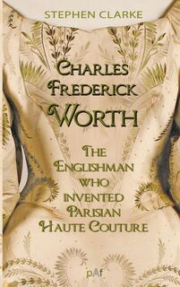 Charles Worth, the Englishman Who Invented Parisian Haute Couture - Stephen Clarke (ISBN 9782958566357)
