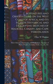 Adventures and Observations on the West Coast of Africa, and Its Islands. Historical and Descriptive Sketches of Madeira, Canary, and Cape Verd Islands; Their Climates, Inhabitants, and Productions; Accounts of Places, Peoples, Customs, Trade, Etc., ... - CHAS. W THOMAS (ISBN 9781013854217)