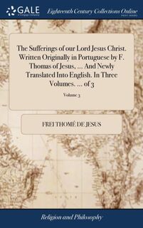 The Sufferings of our Lord Jesus Christ. Written Originally in Portuguese by F. Thomas of Jesus, ... And Newly Translated Into English. In Three Volumes. ... of 3; Volume 3 - Frei Thome de Jesus (ISBN 9781379414179)