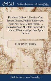 De Morbo Gallico. A Treatise of the French Disease, Publish'd Above 200 Years Past, by Sir Ulrich Hutten, ... Translated Soon After Into English, by a Canon of Marten-Abbye. Now Again Revised - Ulrich Von Hutten (ISBN 9781385691069)