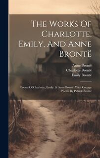 The Works Of Charlotte, Emily, And Anne Brontë: Poems Of Charlotte, Emily, & Anne Brontë, With Cottage Poems By Patrick Brontë - Charlotte Brontë (ISBN 9781019451311)