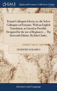 Erasmi Colloquia Selecta; Or, the Select Colloquies of Erasmus. with an English Translation, as Literal as Possible, Designed for the Use of Beginners ... the Sixteenth Edition. by John Clarke, - Desiderius Erasmus (ISBN 9781385506349)