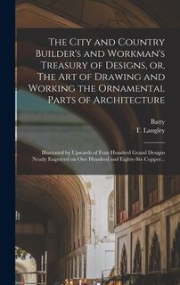 The City and Country Builder's and Workman's Treasury of Designs, or, The Art of Drawing and Working the Ornamental Parts of Architecture - Batty 1696-1751 Langley (ISBN 9781016631389)