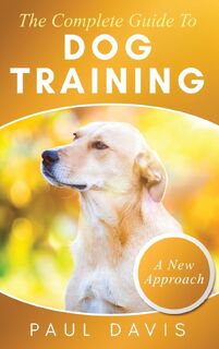The Complete Guide To Dog Training A How-To Set of Techniques and Exercises for Dogs of Any Species and Ages - Paul Davis (ISBN 9781952502415)