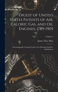 Digest of United States Patents of Air, Caloric Gas, and Oil Engines, 1789-1905: Chronologically Arranged Under Two Hundred and Five Subdivisions; Vol - James Titus Allen (ISBN 9781017671896)