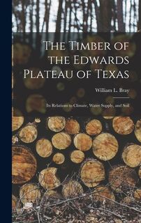 The Timber of the Edwards Plateau of Texas: Its Relations to Climate, Water Supply, and Soil - William L. Bray (ISBN 9781016254014)