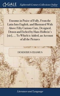 Erasmus in Praise of Folly, From the Latin Into English, and Illustrated With Above Fifty Curious Cuts, Designed, Drawn and Etched by Hans Holbein's [sic], ... To Which is Added, an Account of all the Pictures - Desiderius Erasmus (ISBN 9781385564639)