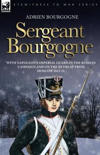 Sergeant Bourgogne - with Napoleon's Imperial Guard in the Russian campaign and on the retreat from Moscow 1812 - 13 - Adrien Bourgogne (ISBN 9781846771064)