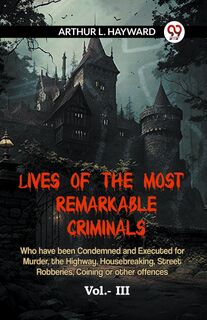 LIVES OF THE MOST REMARKABLE CRIMINALS Who have been Condemned and Executed for Murder, the Highway, Housebreaking, Street Robberies, Coining or other offences Vol. III (Edition2023) - L Hayward Arthur (ISBN 9789359952161)