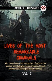 LIVES OF THE MOST REMARKABLE CRIMINALS Who have been Condemned and Executed for Murder, the Highway, Housebreaking, Street Robberies, Coining or other offences Vol. I (Edition2023) - L Hayward Arthur (ISBN 9789359959665)
