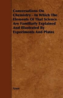 Conversations on Chemistry - In Which the Elements of That Science Are Familiarly Explained and Illustrated by Experiments and Plates - Anon (ISBN 9781444621716)