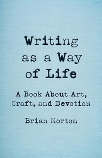 Writing as a Way of Life: A Book about Art, Craft, and Devotion - Brian Morton (ISBN 9781625571779)