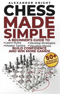 Chess Made Simple: A Beginner's Guide to Learn Rules, Develop Strategies, Master Tactics, Visualize Moves, and Build Confidence to Win More Games! - Alexander Knight (ISBN 9798308920793)