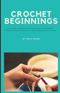 Crochet Beginnings: Tips for Learning Techniques, Choosing Projects and Sharing Your Completed Items. - Kris Meier (ISBN 9798343112177)