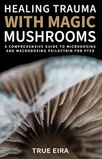 Healing Trauma with Magic Mushrooms: A Comprehensive Guide to Microdosing and Macrodosing Psilocybin for PTSD - Travis Eric (ISBN 9798871441282)