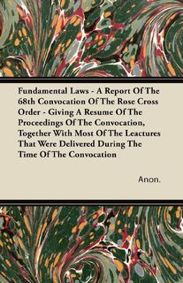 Fundamental Laws - A Report Of The 68th Convocation Of The Rose Cross Order - Giving A Resume Of The Proceedings Of The Convocation, Together With Most Of The Leactures That Were Delivered During The Time Of The Convocation - Anon. (ISBN 9781446084922)
