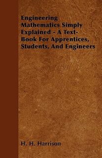 Engineering Mathematics Simply Explained - A Text-Book For Apprentices, Students, And Engineers - H. H. Harrison (ISBN 9781446517581)