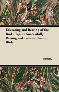 Educating and Rearing of the Bird - Tips to Successfully Raising and Training Young Birds - Anon. (ISBN 9781447414926)