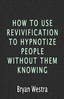 How To Use Revivification To Hypnotize People Without Them Knowing - Bryan Westra (ISBN 9781533464262)