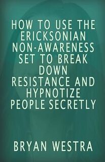 How To Use The Ericksonian Non-Awareness Set: To Break Down Resistance And Hypnotize People Secretly - Bryan Westra (ISBN 9781533481115)