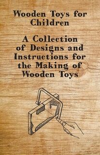 Wooden Toys for Children - A Collection of Designs and Instructions for the Making of Wooden Toys - Anon (ISBN 9781447444923)