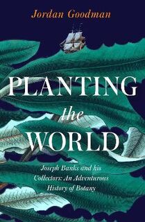 Planting the World: Joseph Banks & His Collectors - An Adventurous History of Botany. - Jordan Goodman (ISBN 9780007578832)