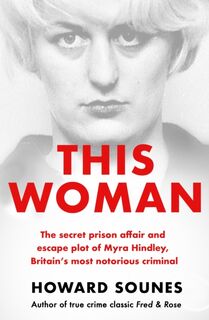 This Woman: The secret prison affair and escape plot of Myra Hindley, Britain’s most notorious criminal - Howard Sounes (ISBN 9781841885117)